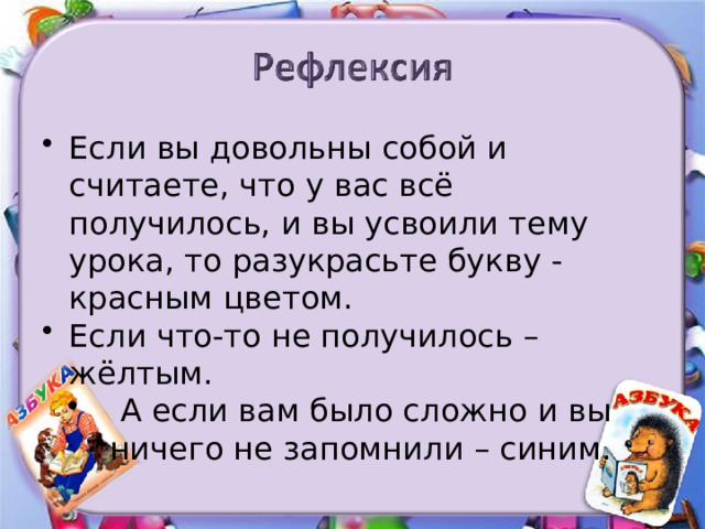 Если вы довольны собой и считаете, что у вас всё получилось, и вы усвоили тему урока, то разукрасьте букву - красным цветом. Если что-то не получилось – жёлтым. А если вам было сложно и вы ничего не запомнили – синим. 