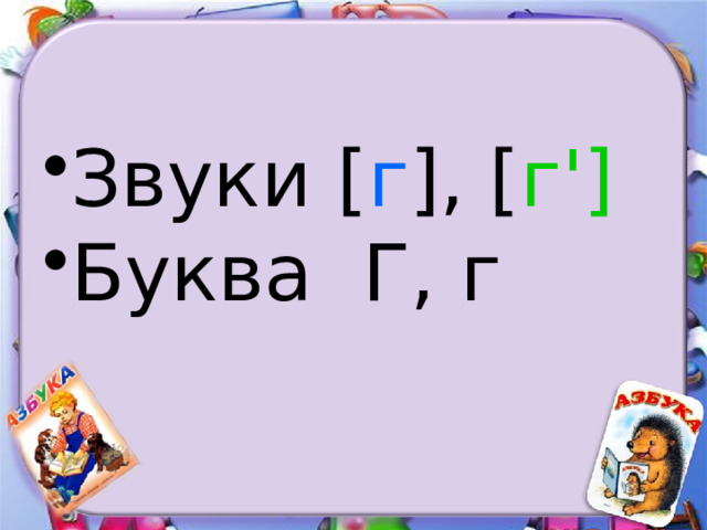 Звуки [ г ], [ г'] Буква Г, г 