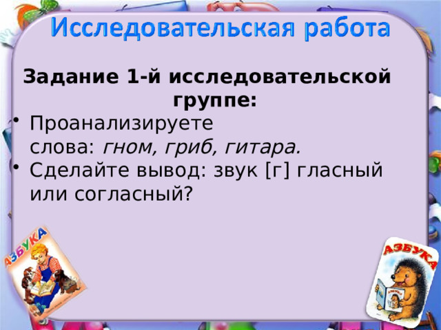 Задание 1-й исследовательской группе: Проанализируете слова:  гном, гриб, гитара. Сделайте вывод: звук [г] гласный или согласный? 