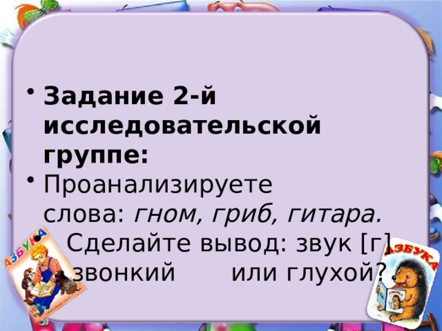Задание 2-й исследовательской группе: Проанализируете слова:  гном, гриб, гитара. Сделайте вывод: звук [г] звонкий или глухой? 