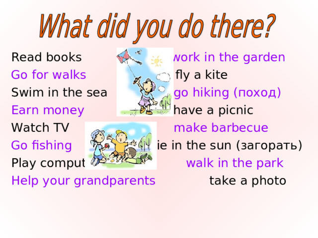Read books work in the garden Go for walks fly a kite Swim in the sea go hiking ( поход ) Earn money have a picnic Watch TV      make barbecue Go fishing  lie in the sun (загорать) Play computer games walk in the park Help your grandparents take a photo 