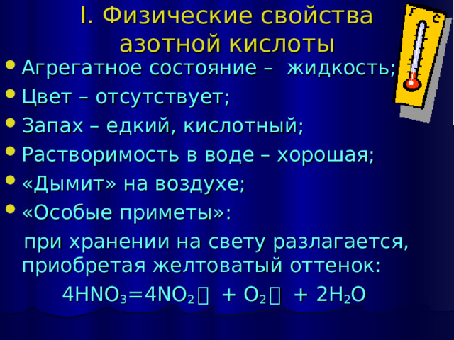 I. Физические свойства  азотной кислоты   Агрегатное состояние – жидкость; Цвет – отсутствует; Запах – едкий, кислотный; Растворимость в воде – хорошая; «Дымит» на воздухе; «Особые приметы»:  при хранении на свету разлагается, приобретая желтоватый оттенок:  4HNO 3 =4NO 2 ￪  + O 2 ￪  + 2H 2 O 