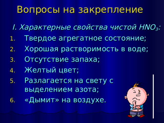 Вопросы на закрепление  I. Характерные свойства чистой HNO 3 : Твердое агрегатное состояние; Хорошая растворимость в воде; Отсутствие запаха; Желтый цвет; Разлагается на свету с выделением азота; «Дымит» на воздухе.   