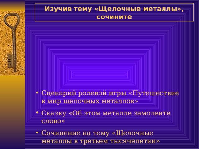 Изучив тему «Щелочные металлы» , сочините Сценарий ролевой игры «Путешествие в мир щелочных металлов» Сказку «Об этом металле замолвите слово» Сочинение на тему «Щелочные металлы в третьем тысячелетии» 