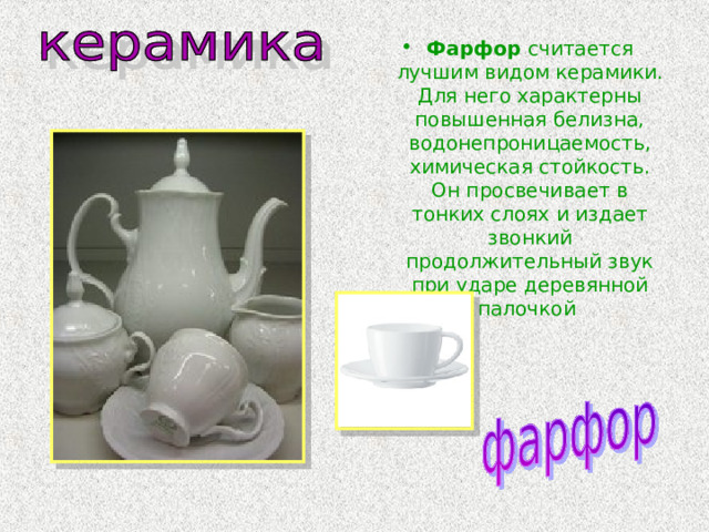 Фарфор считается лучшим видом керамики. Для него характерны повышенная белизна, водонепроницаемость, химическая стойкость. Он просвечивает в тонких слоях и издает звонкий продолжительный звук при ударе деревянной палочкой 