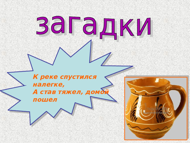 К реке спустился налегке, А став тяжел, домой пошел 