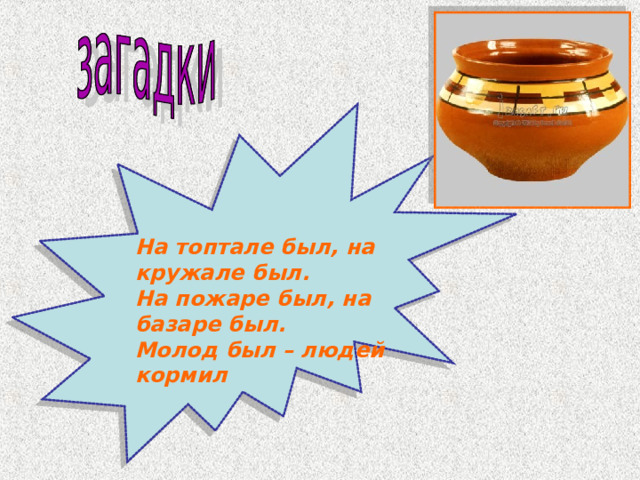 На топтале был, на кружале был. На пожаре был, на базаре был. Молод был – людей кормил  