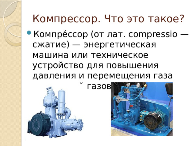 Компрессор. Что это такое? Компре́ссор (от лат. compressio — сжатие) — энергетическая машина или техническое устройство для повышения давления и перемещения газа или смесей газов (рабочей среды). 