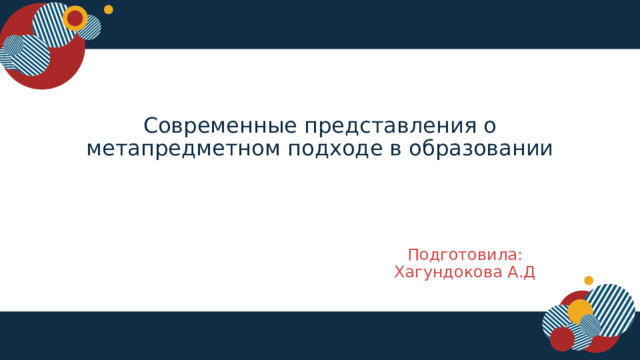Современные представления о метапредметном подходе в образовании Подготовила: Хагундокова А.Д  