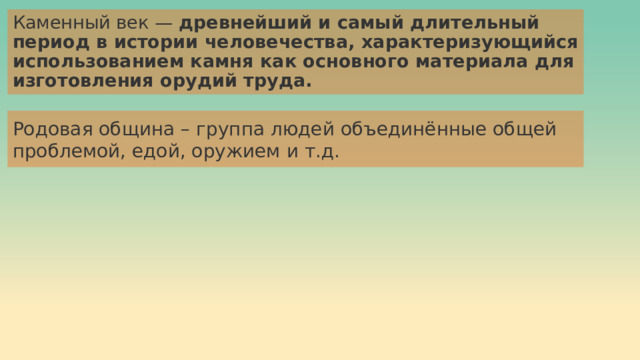 Каменный век —  древнейший и самый длительный период в истории человечества, характеризующийся использованием камня как основного материала для изготовления орудий труда. Родовая община – группа людей объединённые общей проблемой, едой, оружием и т.д. 