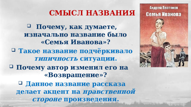 СМЫСЛ НАЗВАНИЯ  Почему, как думаете, изначально название было «Семья Иванова»? Такое название подчёркивало типичность ситуации. Почему автор изменил его на «Возвращение»? Данное название рассказа делает акцент на нравственной стороне произведения. 