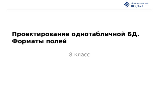 Проектирование однотабличной БД. Форматы полей 8 класс 