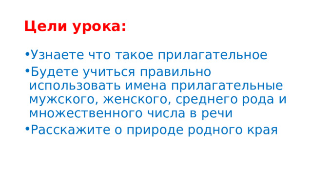 Цели урока: Узнаете что такое прилагательное Будете учиться правильно использовать имена прилагательные мужского, женского, среднего рода и множественного числа в речи Расскажите о природе родного края 