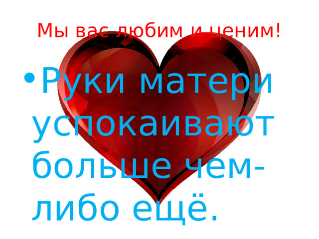 Мы вас любим и ценим! Руки матери успокаивают больше чем-либо ещё. 