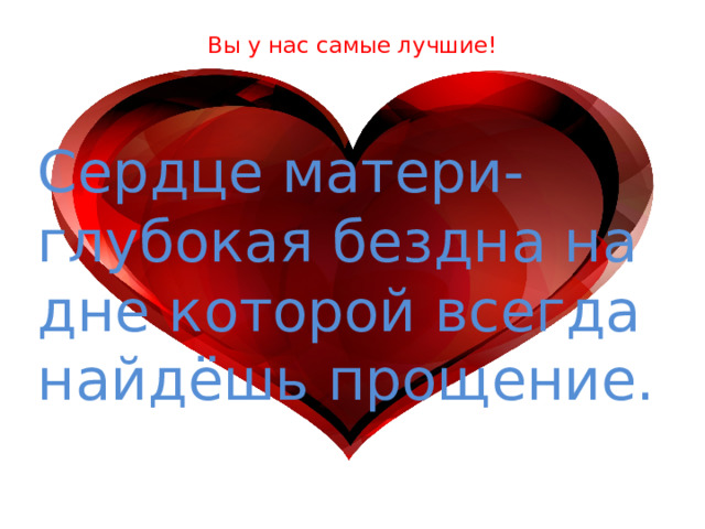  Вы у нас самые лучшие!   Сердце матери-глубокая бездна на дне которой всегда найдёшь прощение. 