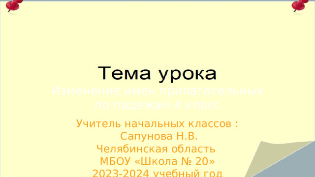 Изменение имен прилагательных по падежам 4 класс Учитель начальных классов :  Сапунова Н.В. Челябинская область МБОУ «Школа № 20» 2023-2024 учебный год 
