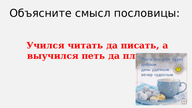Объясните смысл пословицы: Учился читать да писать, а выучился петь да плясать. 