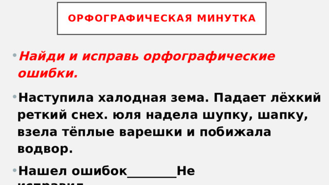 Орфографическая минутка Найди и исправь орфографические ошибки. Наступила халодная зема. Падает лёхкий реткий снех. юля надела шупку, шапку, взела тёплые варешки и побижала водвор. Нашел ошибок________Не исправил__________________ 