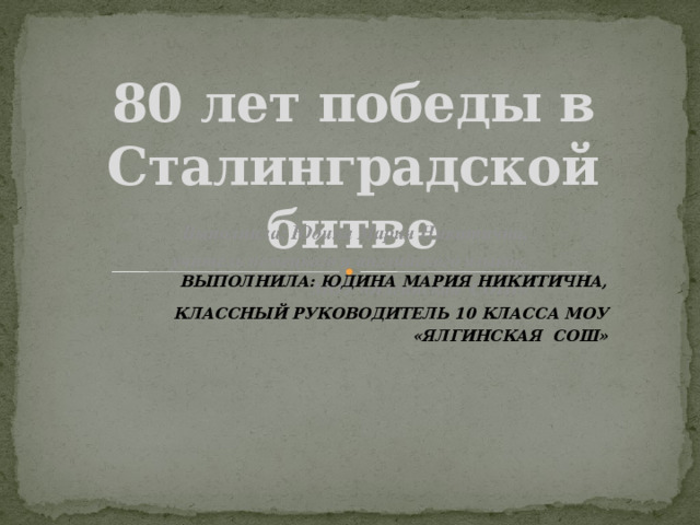 80 лет победы в Сталинградской битве Выполнила: Юдина Мария Никитична,  классный руководитель 10 класса МОУ «Ялгинская СОШ» 