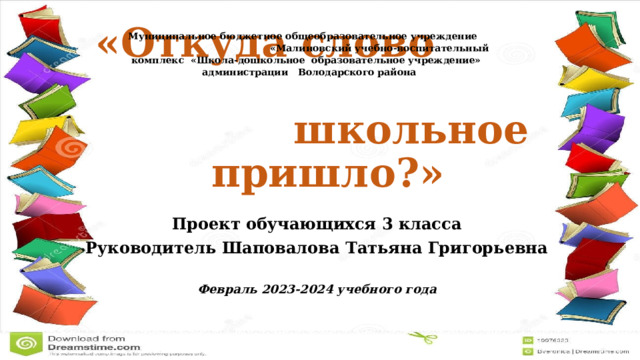 Муниципальное бюджетное общеобразовательное учреждение «Малиновский учебно-воспитательный комплекс «Школа-дошкольное образовательное учреждение» администрации Володарского района «Откуда слово школьное пришло?» Проект обучающихся 3 класса Руководитель Шаповалова Татьяна Григорьевна  Февраль 2023-2024 учебного года 