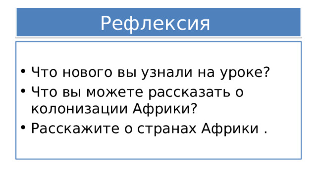 Рефлексия Что нового вы узнали на уроке? Что вы можете рассказать о колонизации Африки? Расскажите о странах Африки . 
