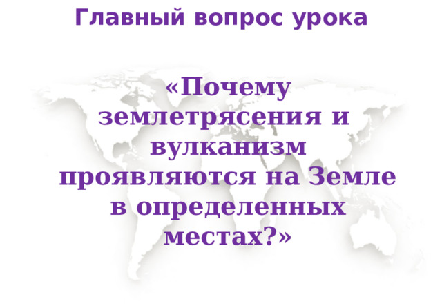 Главный вопрос урока «Почему землетрясения  и  вулканизм  проявляются  на  Земле  в  определенных  местах?» 