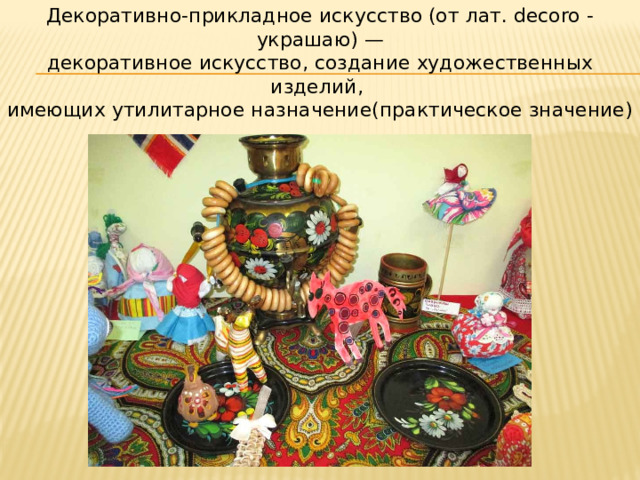 Декоративно-прикладное искусство (от лат. decoro - украшаю) — декоративное искусство, создание художественных изделий, имеющих утилитарное назначение(практическое значение) 