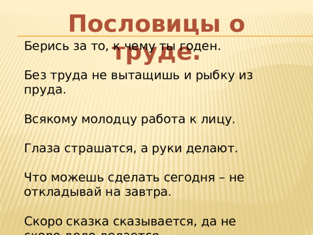 Пословицы о труде. Берись за то, к чему ты годен. Без труда не вытащишь и рыбку из пруда. Всякому молодцу работа к лицу. Глаза страшатся, а руки делают. Что можешь сделать сегодня – не откладывай на завтра. Скоро сказка сказывается, да не скоро дело делается. 