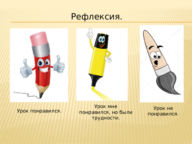 Рефлексия. Урок мне понравился, но были трудности. Урок не понравился. Урок понравился. 