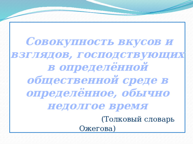   Совокупность вкусов и взглядов, господствующих в определённой общественной среде в определённое, обычно недолгое время   (Толковый словарь Ожегова) 