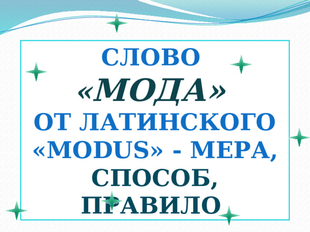 Слово « МОДА» от латинского «modus» - мера, способ, правило 