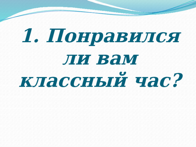 1. Понравился ли вам классный час?   