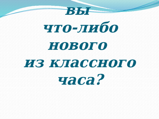 2. Узнали ли вы  что-либо нового  из классного часа?   
