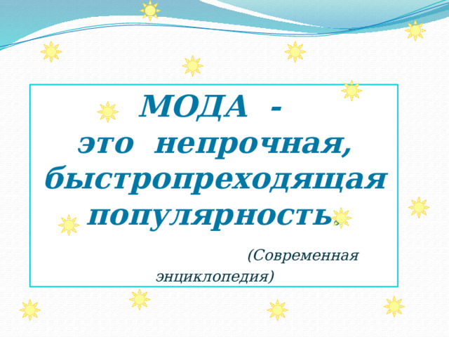 МОДА - это непрочная, быстропреходящая популярность.    (Современная энциклопедия) 