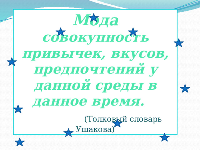 Мода совокупность привычек, вкусов, предпочтений у данной среды в данное время.  (Толковый словарь Ушакова) 
