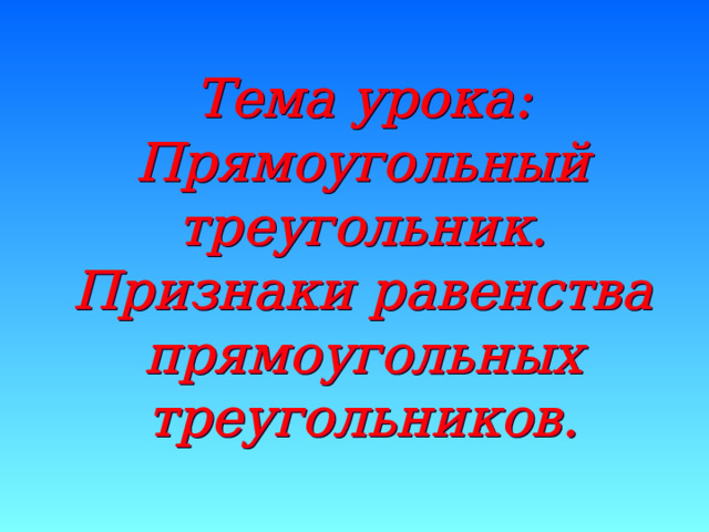 Тема урока :  Прямоугольный треугольник.  Признаки равенства прямоугольных треугольников. Тема урока :  Прямоугольный треугольник.  Признаки равенства прямоугольных треугольников. 