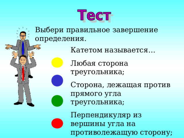 Выбери правильное завершение определения. Катетом называется… Любая сторона треугольника; Сторона, лежащая против прямого угла треугольника; Перпендикуляр из вершины угла на противолежащую сторону; Сторона, примыкающая к вершине прямого угла. 