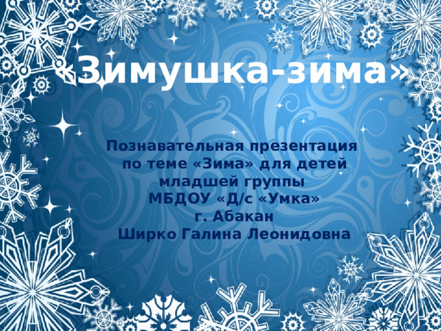 «Зимушка-зима» Познавательная презентация по теме «Зима» для детей младшей группы МБДОУ «Д/с «Умка» г. Абакан Ширко Галина Леонидовна 