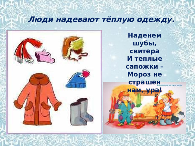 Люди надевают тёплую одежду. Наденем шубы, свитера  И теплые сапожки –  Мороз не страшен нам, ура! 
