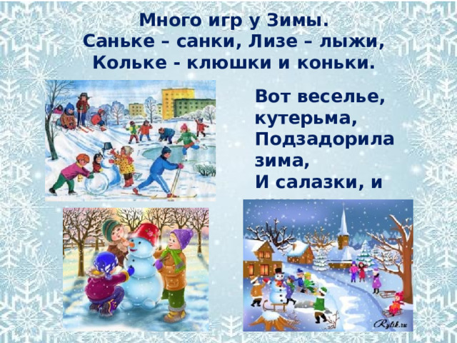 Много игр у Зимы.  Саньке – санки, Лизе – лыжи,  Кольке - клюшки и коньки. Вот веселье, кутерьма,  Подзадорила зима,  И салазки, и коньки,  И весёлые снежки. 