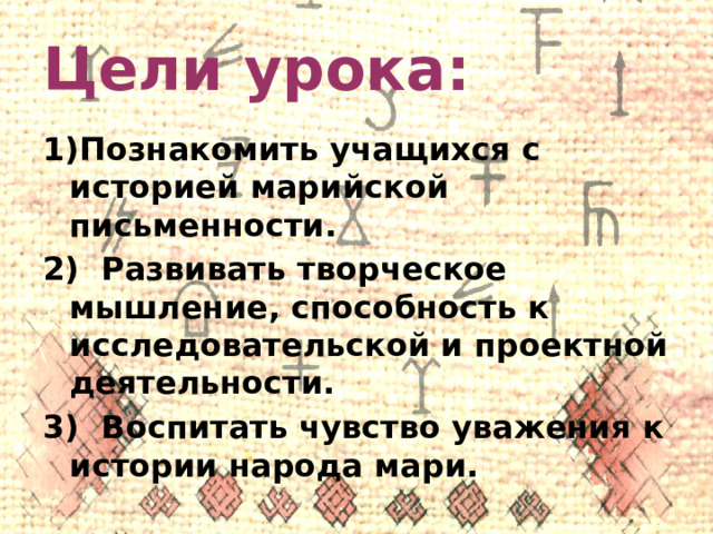 Цели урока: Познакомить учащихся с историей марийской письменности. 2) Развивать творческое мышление, способность к исследовательской и проектной деятельности. 3) Воспитать чувство уважения к истории народа мари. 