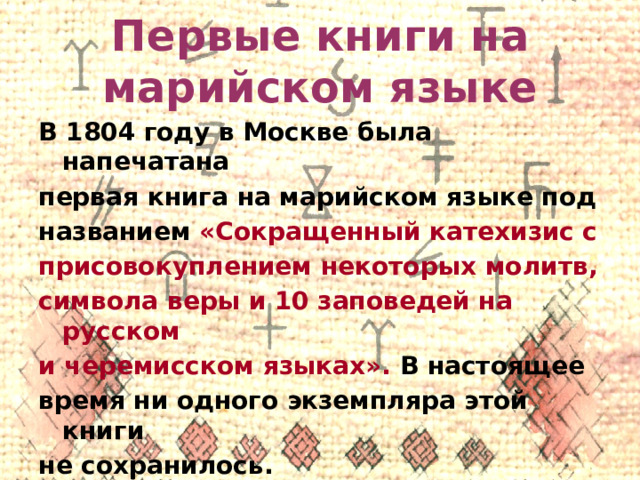 Первые книги на марийском языке В 1804 году в Москве была напечатана первая книга на марийском языке под названием «Сокращенный катехизис с присовокуплением некоторых молитв, символа веры и 10 заповедей на русском и черемисском языках». В настоящее время ни одного экземпляра этой книги не сохранилось. 