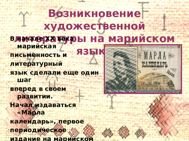Возникновение художественной литературы на марийском языке В начале XX века марийская письменность и литературный язык сделали еще один шаг вперед в своем развитии. Начал издаваться «Марла календарь», первое периодическое издание на марийском языке. Он выходил в 1907- 1913 годах.  