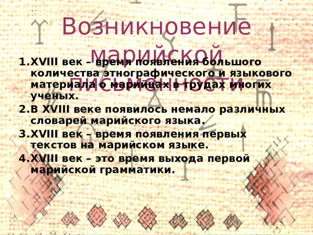 Возникновение марийской письменности XVIII век – время появления большого количества этнографического и языкового материала о марийцах в трудах многих ученых. В XVIII веке появилось немало различных словарей марийского языка. XVIII век – время появления первых текстов на марийском языке. XVIII век – это время выхода первой марийской грамматики. 