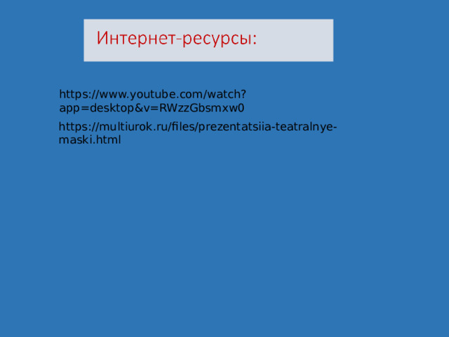 https://www.youtube.com/watch?app=desktop&v=RWzzGbsmxw0 https://multiurok.ru/files/prezentatsiia-teatralnye-maski.html 