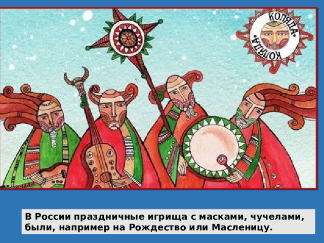 В России праздничные игрища с масками, чучелами, были, например на Рождество или Масленицу. 