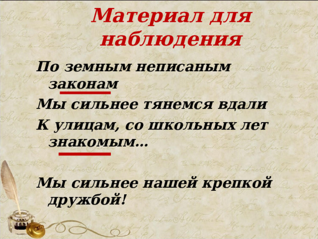 Материал для наблюдения По земным неписаным законам Мы сильнее тянемся вдали К улицам, со школьных лет знакомым…  Мы сильнее нашей крепкой дружбой! 