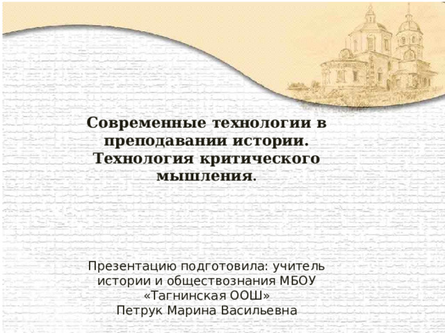 Современные технологии в преподавании истории. Технология критического мышления . Презентацию подготовила: учитель истории и обществознания МБОУ «Тагнинская ООШ» Петрук Марина Васильевна 