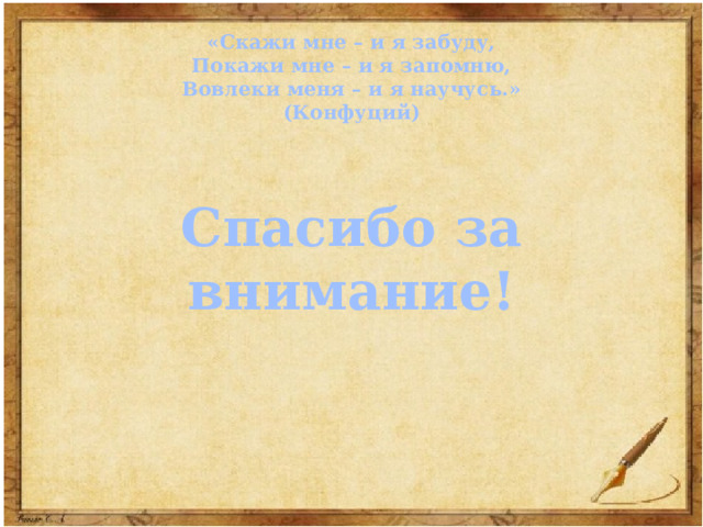 «Скажи мне – и я забуду, Покажи мне – и я запомню, Вовлеки меня – и я научусь.» (Конфуций)    Спасибо за внимание! 