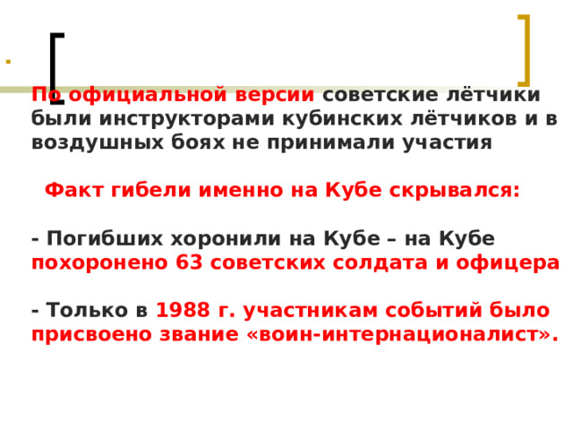  По официальной версии советские лётчики были инструкторами кубинских лётчиков и в воздушных боях не принимали участия   Факт гибели именно на Кубе скрывался:    - Погибших хоронили на Кубе – на Кубе похоронено 63 советских солдата и офицера   - Только в 1988 г. участникам событий было присвоено звание «воин-интернационалист».   